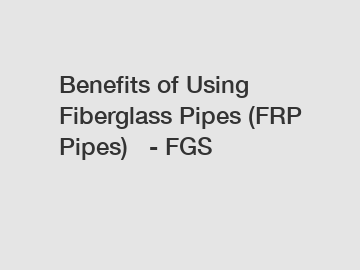 Benefits of Using Fiberglass Pipes (FRP Pipes)   - FGS
