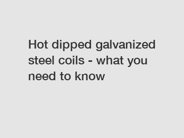 Hot dipped galvanized steel coils - what you need to know