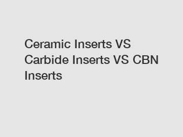 Ceramic Inserts VS Carbide Inserts VS CBN Inserts