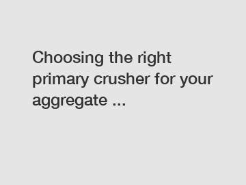 Choosing the right primary crusher for your aggregate ...
