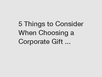 5 Things to Consider When Choosing a Corporate Gift ...