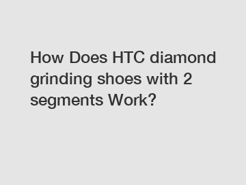 How Does HTC diamond grinding shoes with 2 segments Work?