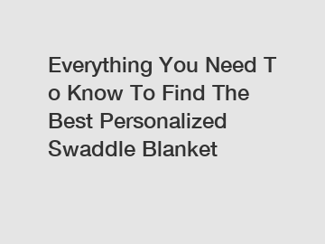 Everything You Need To Know To Find The Best Personalized Swaddle Blanket