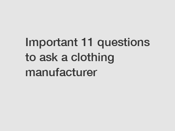Important 11 questions to ask a clothing manufacturer