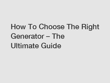 How To Choose The Right Generator – The Ultimate Guide