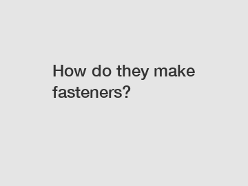 How do they make fasteners?