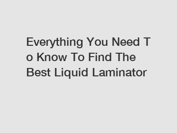 Everything You Need To Know To Find The Best Liquid Laminator