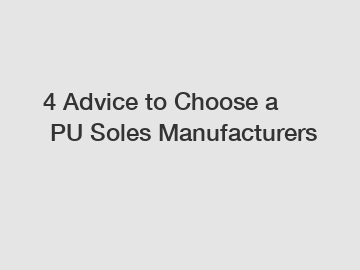 4 Advice to Choose a PU Soles Manufacturers