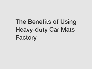 The Benefits of Using Heavy-duty Car Mats Factory