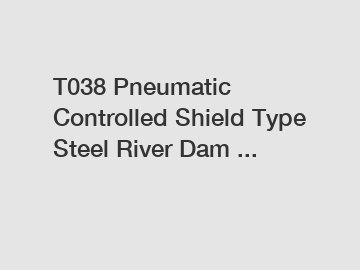 T038 Pneumatic Controlled Shield Type Steel River Dam ...