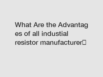 What Are the Advantages of all industial resistor manufacturer？