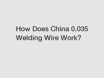 How Does China 0.035 Welding Wire Work?