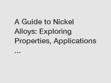 A Guide to Nickel Alloys: Exploring Properties, Applications ...
