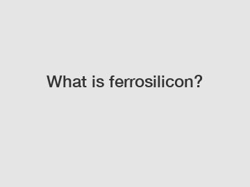 What is ferrosilicon?