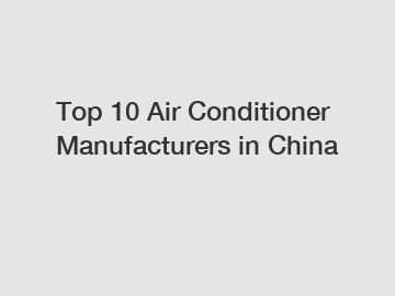 Top 10 Air Conditioner Manufacturers in China