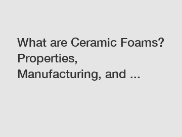 What are Ceramic Foams? Properties, Manufacturing, and ...