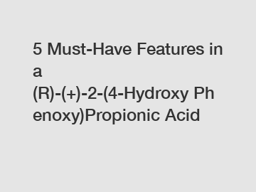 5 Must-Have Features in a (R)-(+)-2-(4-Hydroxy Phenoxy)Propionic Acid