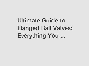 Ultimate Guide to Flanged Ball Valves: Everything You ...