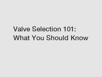 Valve Selection 101: What You Should Know