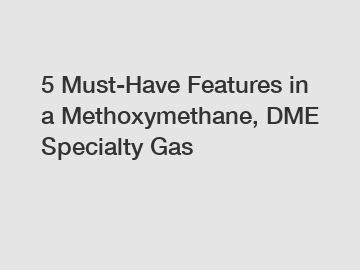 5 Must-Have Features in a Methoxymethane, DME Specialty Gas