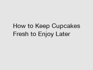 How to Keep Cupcakes Fresh to Enjoy Later