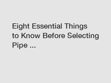 Eight Essential Things to Know Before Selecting Pipe ...