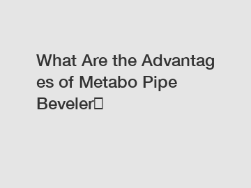 What&nbsp;Are&nbsp;the&nbsp;Advantages&nbsp;of Metabo Pipe Beveler？
