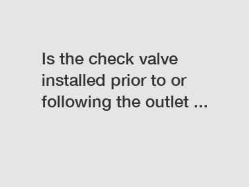 Is the check valve installed prior to or following the outlet ...