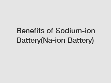 Benefits of Sodium-ion Battery(Na-ion Battery) Benefits of Sodium-ion Battery(Na-ion Battery)