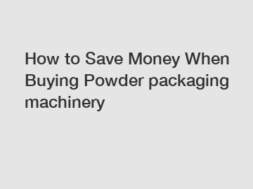 How to Save Money When Buying Powder packaging machinery