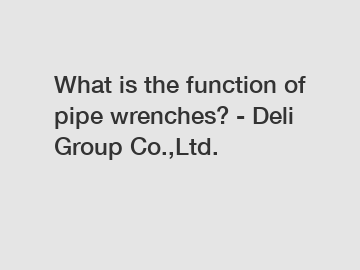 What is the function of pipe wrenches? - Deli Group Co.,Ltd.