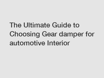 The Ultimate Guide to Choosing Gear damper for automotive Interior