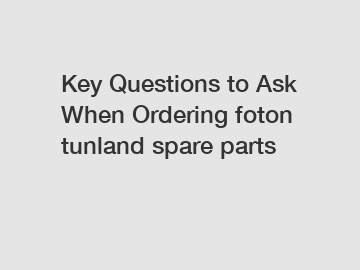 Key Questions to Ask When Ordering foton tunland spare parts