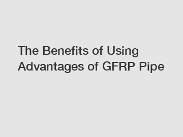 The Benefits of Using Advantages of GFRP Pipe