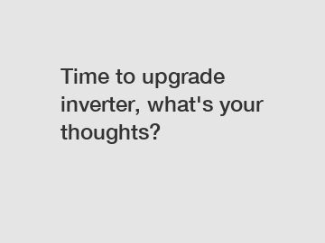 Time to upgrade inverter, what's your thoughts?