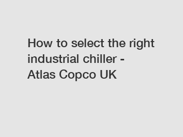 How to select the right industrial chiller - Atlas Copco UK