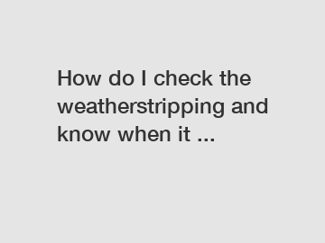 How do I check the weatherstripping and know when it ...