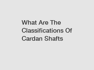 What Are The Classifications Of Cardan Shafts