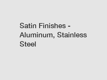 Satin Finishes - Aluminum, Stainless Steel