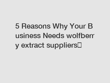 5 Reasons Why Your Business Needs wolfberry extract suppliers？