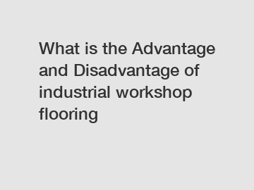 What is the Advantage and Disadvantage of  industrial workshop flooring