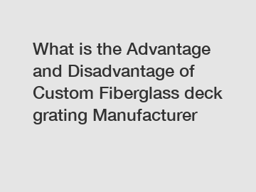 What is the Advantage and Disadvantage of  Custom Fiberglass deck grating Manufacturer