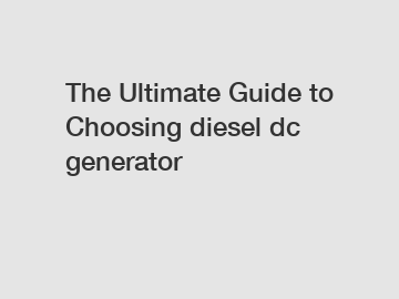 The Ultimate Guide to Choosing diesel dc generator