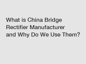 What is China Bridge Rectifier Manufacturer and Why Do We Use Them?