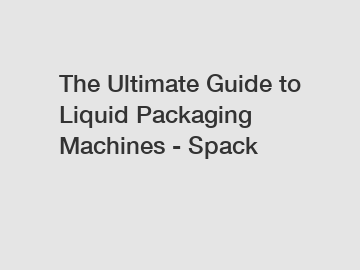 The Ultimate Guide to Liquid Packaging Machines - Spack The Ultimate Guide to Liquid Packaging Machines - Spack