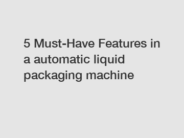 5 Must-Have Features in a automatic liquid packaging machine