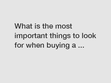 What is the most important things to look for when buying a ...