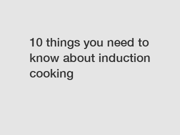 10 things you need to know about induction cooking