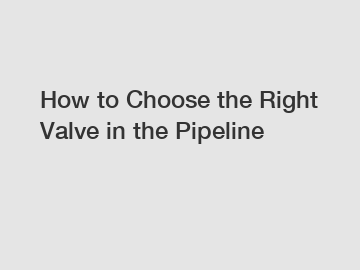 How to Choose the Right Valve in the Pipeline