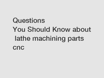 Questions You Should Know about lathe machining parts cnc